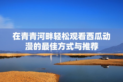 在青青河畔轻松观看西瓜动漫的最佳方式与推荐