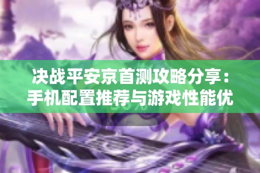 决战平安京首测攻略分享：手机配置推荐与游戏性能优化技巧解析