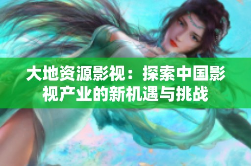 大地资源影视：探索中国影视产业的新机遇与挑战