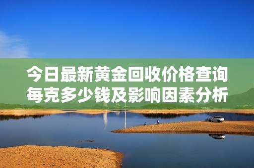 今日最新黄金回收价格查询每克多少钱及影响因素分析