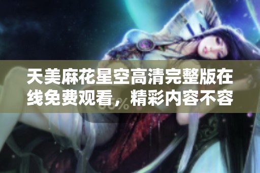 天美麻花星空高清完整版在线免费观看，精彩内容不容错过