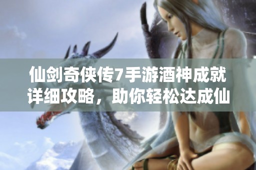 仙剑奇侠传7手游酒神成就详细攻略，助你轻松达成仙途传奇