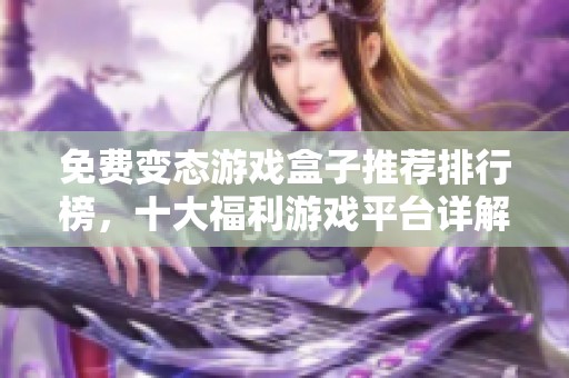 免费变态游戏盒子推荐排行榜，十大福利游戏平台详解