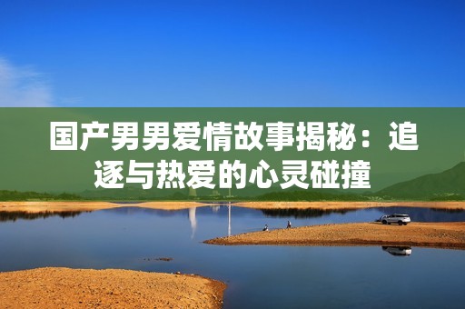 国产男男爱情故事揭秘：追逐与热爱的心灵碰撞
