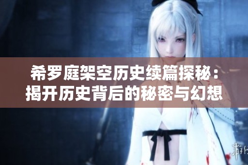希罗庭架空历史续篇探秘：揭开历史背后的秘密与幻想