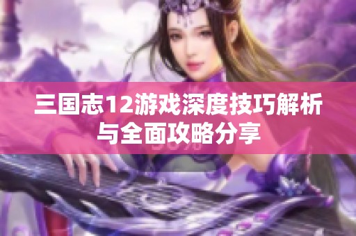 三国志12游戏深度技巧解析与全面攻略分享