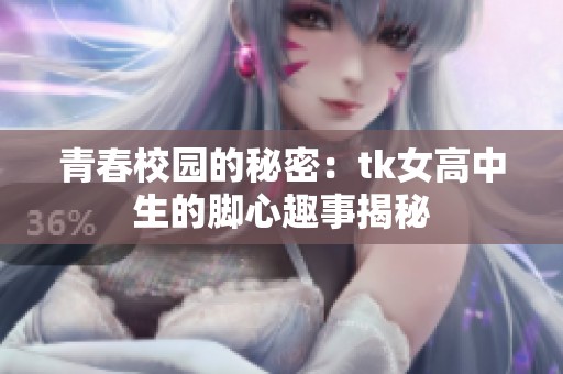 青春校园的秘密：tk女高中生的脚心趣事揭秘