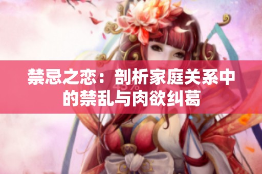 禁忌之恋：剖析家庭关系中的禁乱与肉欲纠葛