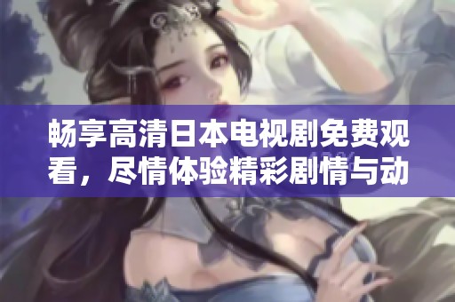 畅享高清日本电视剧免费观看，尽情体验精彩剧情与动人故事