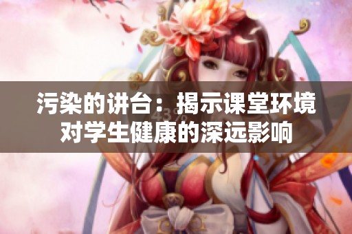 污染的讲台：揭示课堂环境对学生健康的深远影响