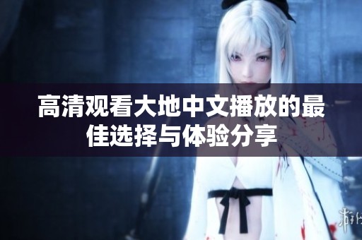 高清观看大地中文播放的最佳选择与体验分享