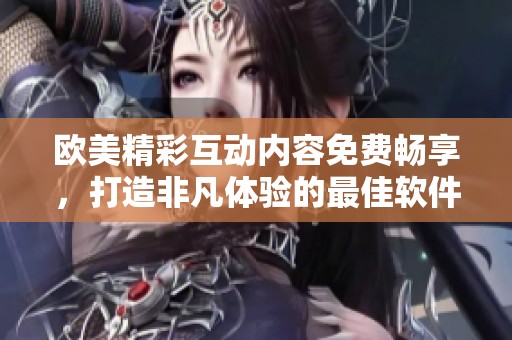欧美精彩互动内容免费畅享，打造非凡体验的最佳软件推荐