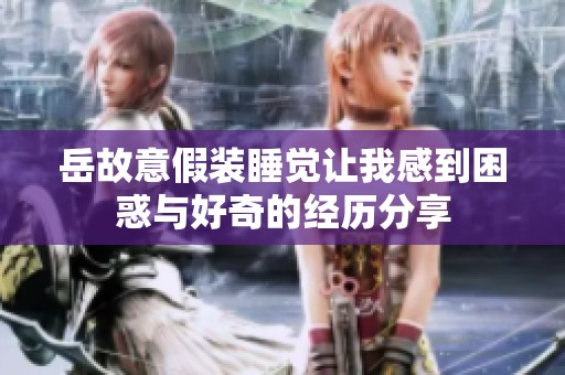岳故意假装睡觉让我感到困惑与好奇的经历分享