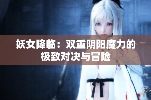 妖女降临：双重阴阳魔力的极致对决与冒险