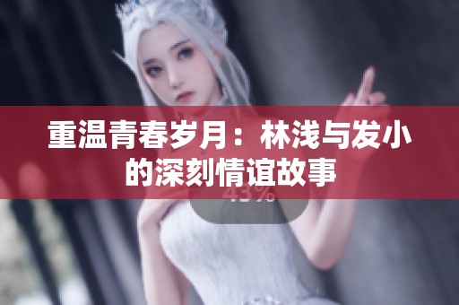 重温青春岁月：林浅与发小的深刻情谊故事