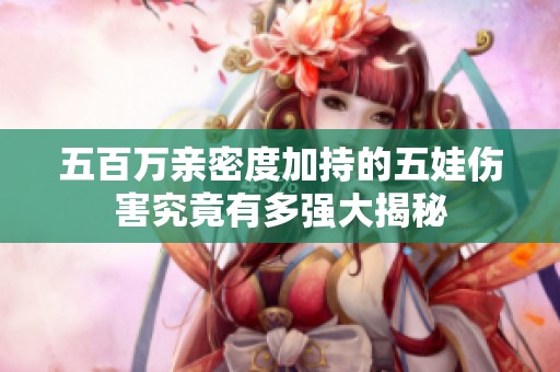 五百万亲密度加持的五娃伤害究竟有多强大揭秘