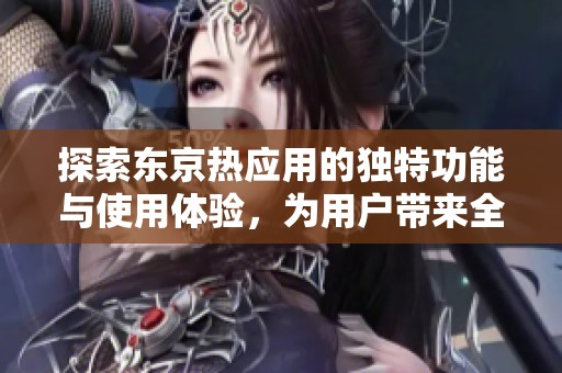 探索东京热应用的独特功能与使用体验，为用户带来全新感受