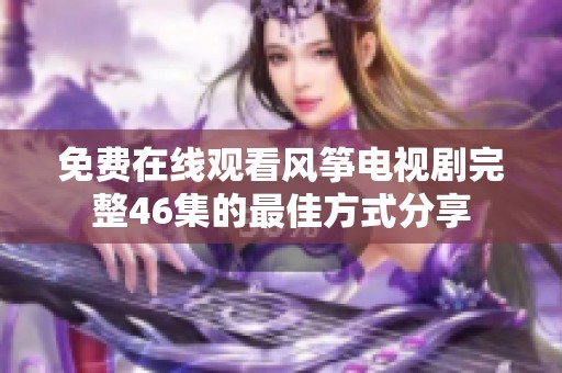 免费在线观看风筝电视剧完整46集的最佳方式分享