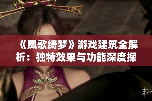 《凤歌绮梦》游戏建筑全解析：独特效果与功能深度探讨