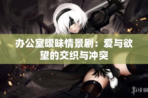 办公室暧昧情景剧：爱与欲望的交织与冲突