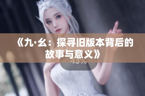 《九·幺：探寻旧版本背后的故事与意义》