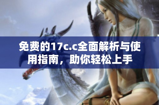 免费的17c.c全面解析与使用指南，助你轻松上手