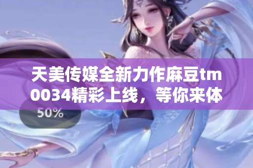 天美传媒全新力作麻豆tm0034精彩上线，等你来体验