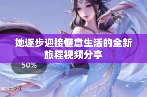 她逐步迎接惬意生活的全新旅程视频分享