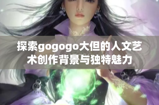 探索gogogo大但的人文艺术创作背景与独特魅力