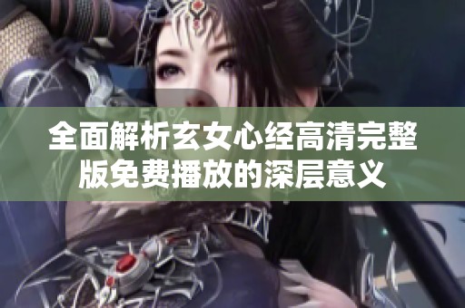 全面解析玄女心经高清完整版免费播放的深层意义