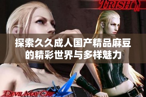 探索久久成人国产精品麻豆的精彩世界与多样魅力