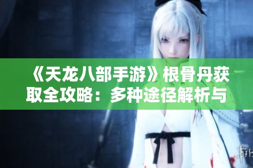 《天龙八部手游》根骨丹获取全攻略：多种途径解析与技巧分享