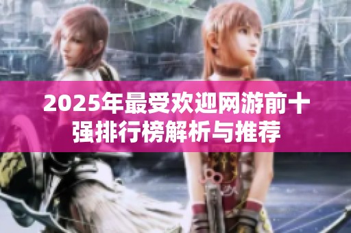 2025年最受欢迎网游前十强排行榜解析与推荐