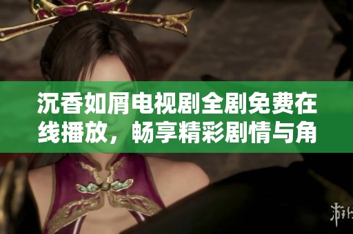 沉香如屑电视剧全剧免费在线播放，畅享精彩剧情与角色魅力