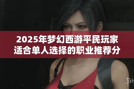 2025年梦幻西游平民玩家适合单人选择的职业推荐分析