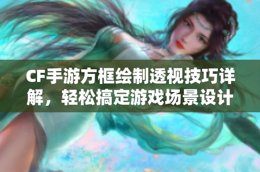 CF手游方框绘制透视技巧详解，轻松搞定游戏场景设计
