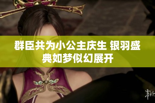 群臣共为小公主庆生 银羽盛典如梦似幻展开