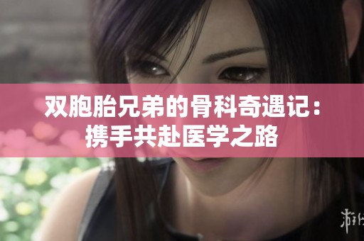 双胞胎兄弟的骨科奇遇记：携手共赴医学之路