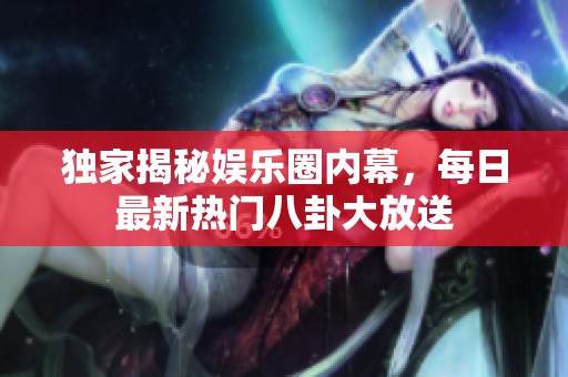独家揭秘娱乐圈内幕，每日最新热门八卦大放送