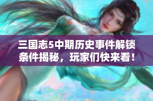 三国志5中期历史事件解锁条件揭秘，玩家们快来看！