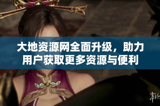 大地资源网全面升级，助力用户获取更多资源与便利