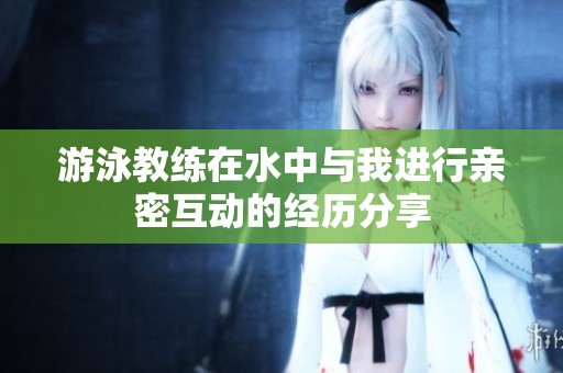 游泳教练在水中与我进行亲密互动的经历分享