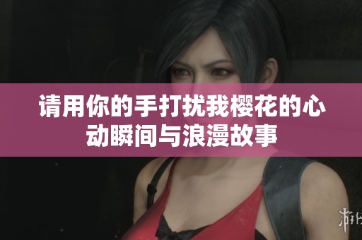 请用你的手打扰我樱花的心动瞬间与浪漫故事