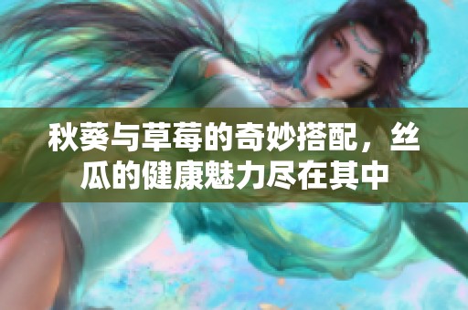 秋葵与草莓的奇妙搭配，丝瓜的健康魅力尽在其中