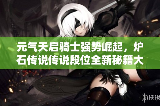 元气天启骑士强势崛起，炉石传说传说段位全新秘籍大揭秘