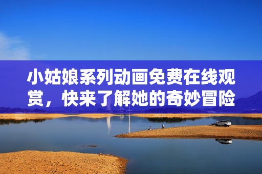 小姑娘系列动画免费在线观赏，快来了解她的奇妙冒险！