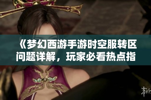 《梦幻西游手游时空服转区问题详解，玩家必看热点指南》
