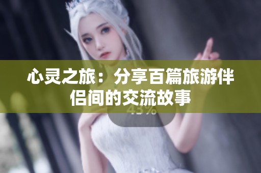 心灵之旅：分享百篇旅游伴侣间的交流故事