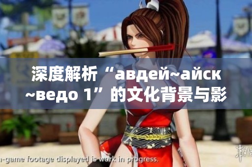 深度解析“авдей~айск~ведо 1”的文化背景与影响力