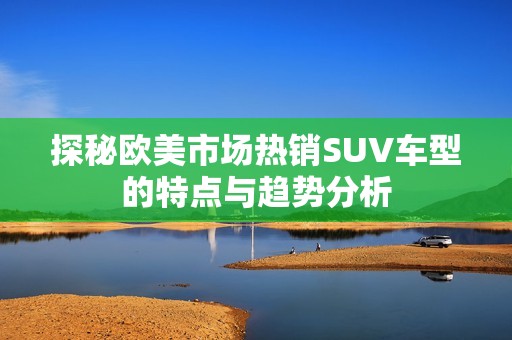 探秘欧美市场热销SUV车型的特点与趋势分析